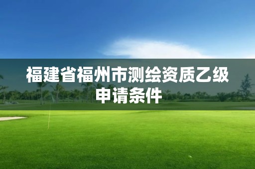 福建省福州市測繪資質乙級申請條件