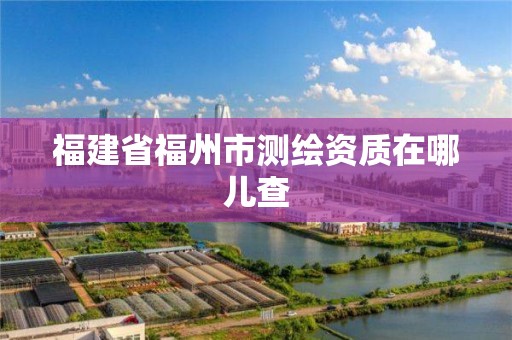 福建省福州市測(cè)繪資質(zhì)在哪兒查