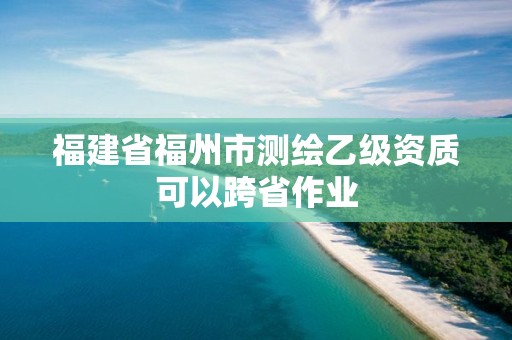 福建省福州市測繪乙級資質可以跨省作業