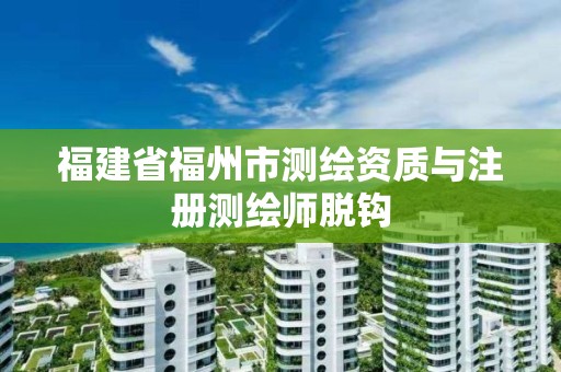 福建省福州市測繪資質(zhì)與注冊測繪師脫鉤