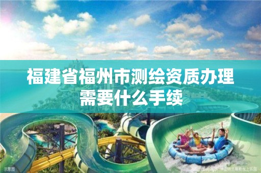 福建省福州市測繪資質辦理需要什么手續