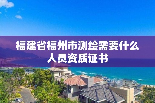 福建省福州市測(cè)繪需要什么人員資質(zhì)證書