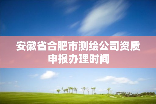 安徽省合肥市測繪公司資質申報辦理時間