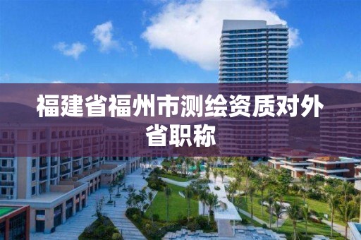 福建省福州市測繪資質對外省職稱