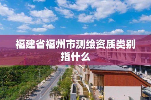 福建省福州市測繪資質類別指什么