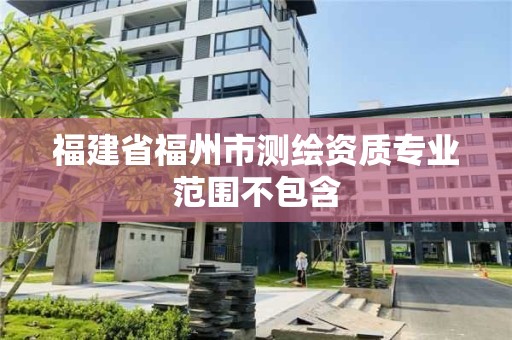 福建省福州市測繪資質專業范圍不包含