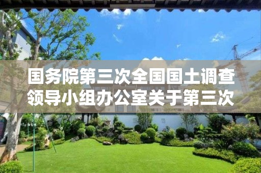 國務院第三次全國國土調查領導小組辦公室關于第三次全國國土調查有關事項的通知