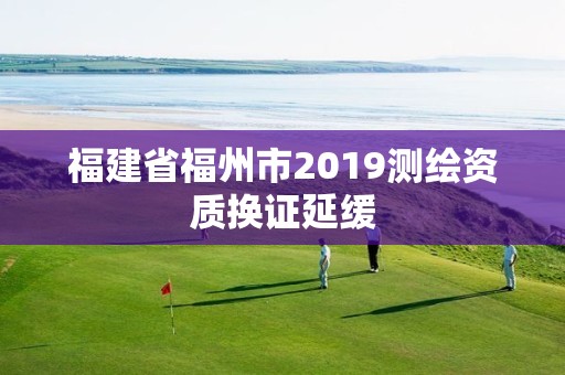 福建省福州市2019測繪資質換證延緩