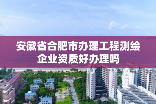 安徽省合肥市辦理工程測繪企業資質好辦理嗎