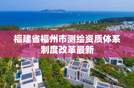 福建省福州市測繪資質體系制度改革最新