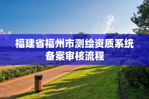 福建省福州市測(cè)繪資質(zhì)系統(tǒng)備案審核流程