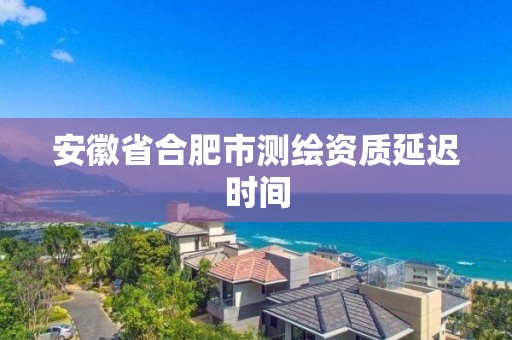 安徽省合肥市測繪資質延遲時間