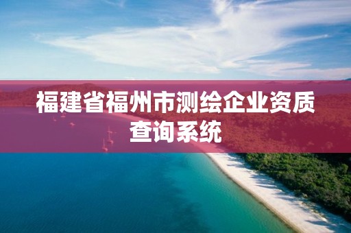 福建省福州市測繪企業(yè)資質(zhì)查詢系統(tǒng)