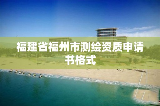 福建省福州市測(cè)繪資質(zhì)申請(qǐng)書(shū)格式