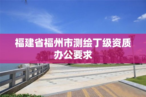 福建省福州市測繪丁級(jí)資質(zhì)辦公要求