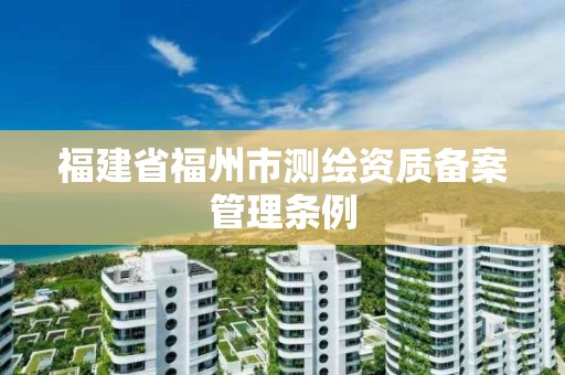 福建省福州市測繪資質(zhì)備案管理條例