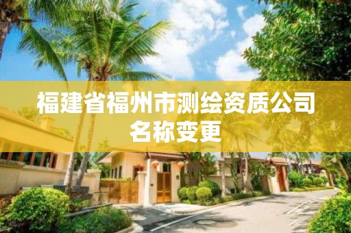 福建省福州市測繪資質(zhì)公司名稱變更