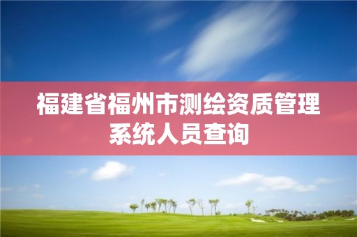 福建省福州市測繪資質管理系統人員查詢