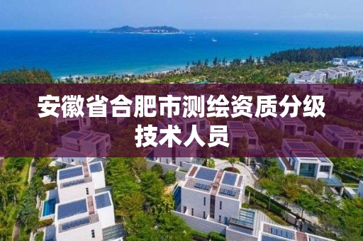 安徽省合肥市測(cè)繪資質(zhì)分級(jí)技術(shù)人員