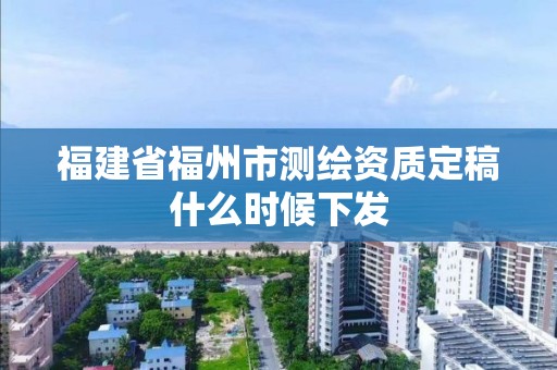 福建省福州市測(cè)繪資質(zhì)定稿什么時(shí)候下發(fā)