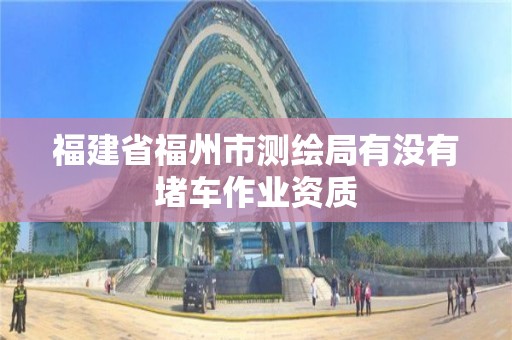 福建省福州市測繪局有沒有堵車作業(yè)資質(zhì)