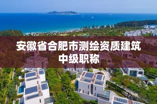 安徽省合肥市測繪資質建筑中級職稱