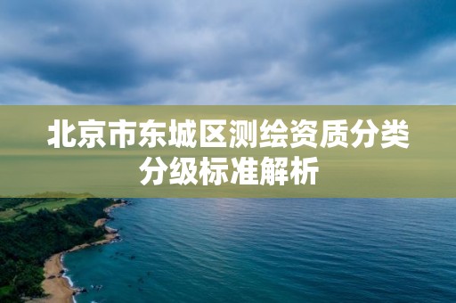 北京市東城區測繪資質分類分級標準解析