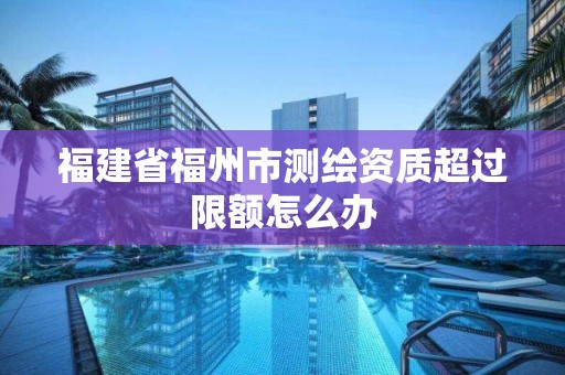 福建省福州市測繪資質超過限額怎么辦