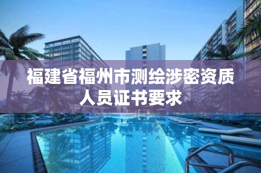 福建省福州市測(cè)繪涉密資質(zhì)人員證書要求