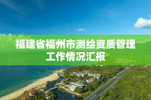 福建省福州市測繪資質管理工作情況匯報