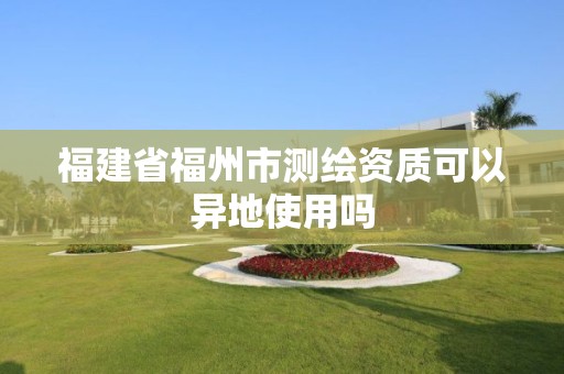 福建省福州市測繪資質可以異地使用嗎