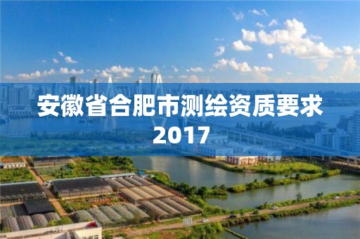 安徽省合肥市測繪資質要求2017