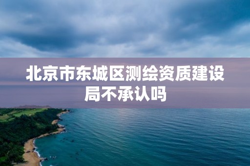 北京市東城區(qū)測(cè)繪資質(zhì)建設(shè)局不承認(rèn)嗎