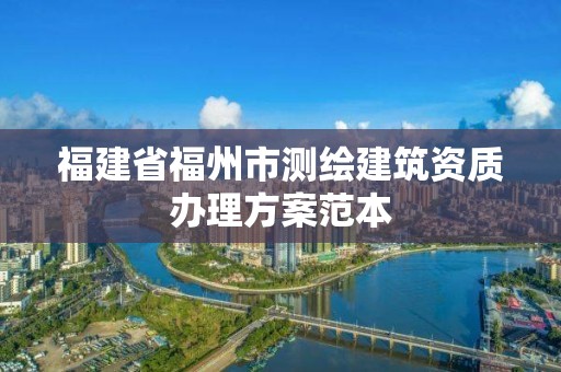 福建省福州市測繪建筑資質(zhì)辦理方案范本