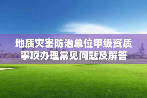 地質災害防治單位甲級資質事項辦理常見問題及解答