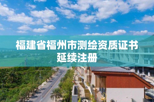 福建省福州市測繪資質證書延續注冊