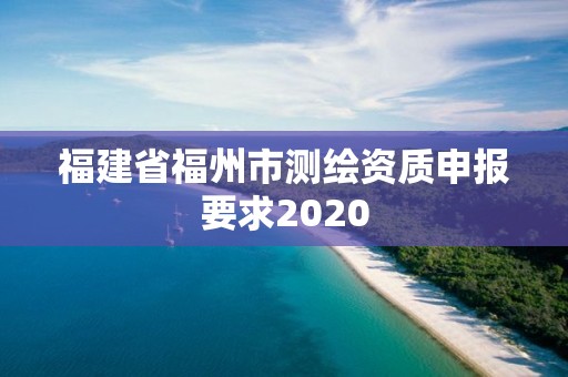 福建省福州市測(cè)繪資質(zhì)申報(bào)要求2020