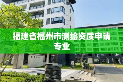 福建省福州市測繪資質(zhì)申請專業(yè)