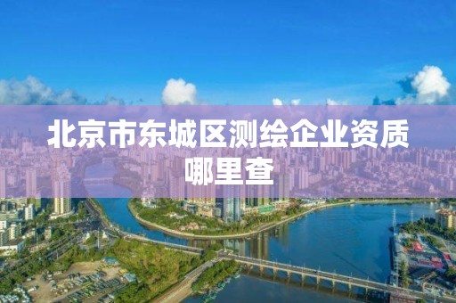 北京市東城區(qū)測繪企業(yè)資質(zhì)哪里查