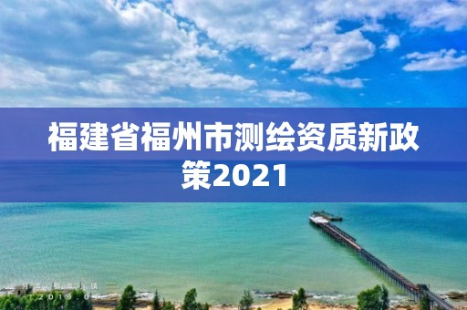 福建省福州市測繪資質新政策2021