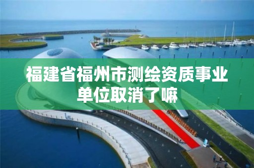 福建省福州市測繪資質事業單位取消了嘛