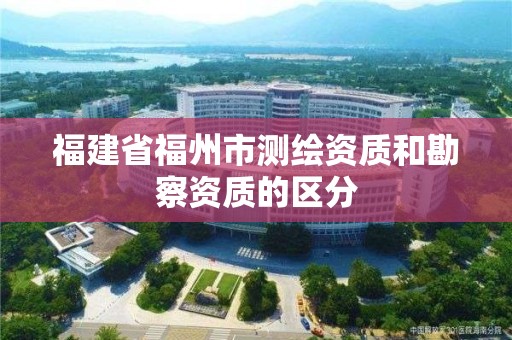 福建省福州市測(cè)繪資質(zhì)和勘察資質(zhì)的區(qū)分