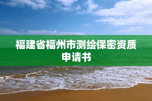 福建省福州市測(cè)繪保密資質(zhì)申請(qǐng)書(shū)