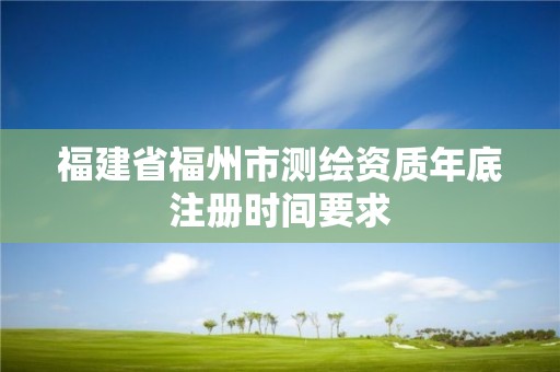 福建省福州市測繪資質年底注冊時間要求