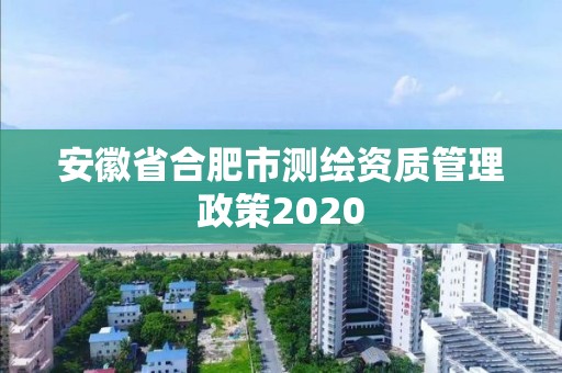 安徽省合肥市測(cè)繪資質(zhì)管理政策2020