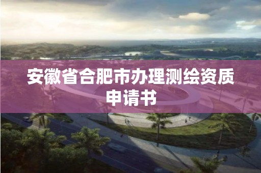 安徽省合肥市辦理測繪資質申請書