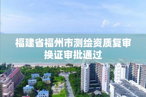 福建省福州市測繪資質(zhì)復(fù)審換證審批通過