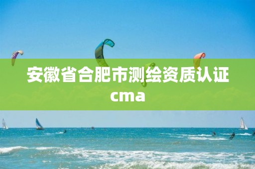 安徽省合肥市測繪資質認證cma