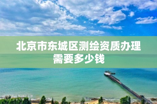 北京市東城區測繪資質辦理需要多少錢