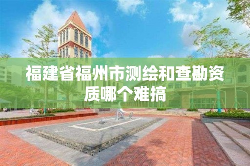 福建省福州市測繪和查勘資質哪個難搞